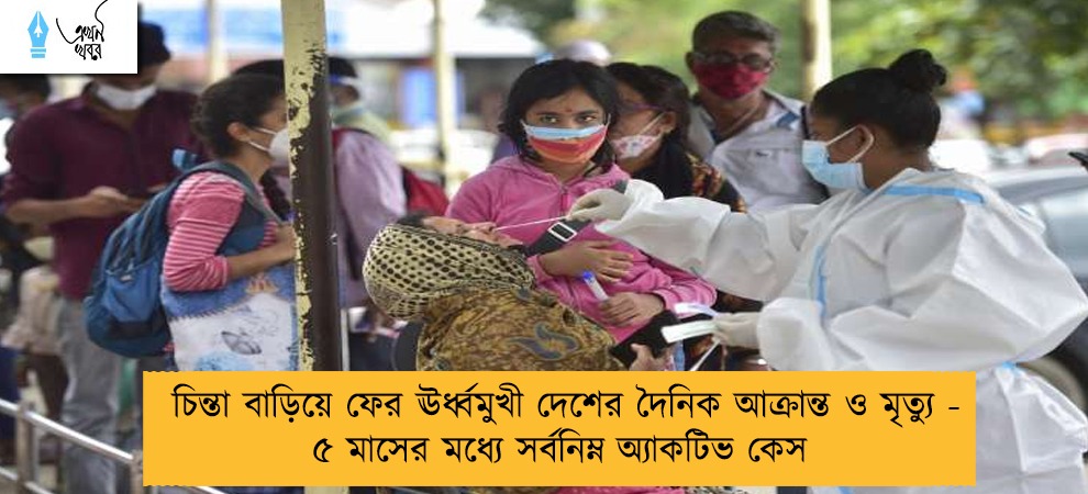 চিন্তা বাড়িয়ে ফের ঊর্ধ্বমুখী দেশের দৈনিক আক্রান্ত ও মৃত্যু - ৫ মাসের মধ্যে সর্বনিম্ন অ্যাকটিভ কেস