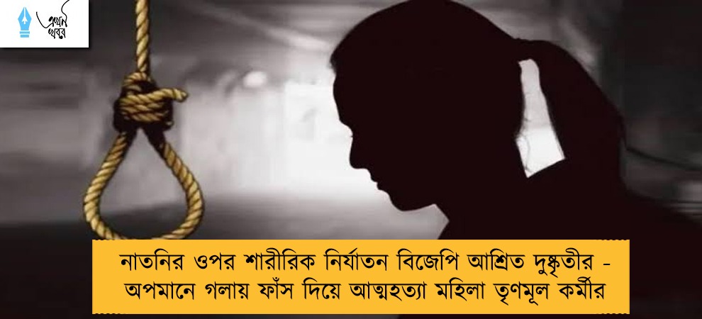 নাতনির ওপর শারীরিক নির্যাতন বিজেপি আশ্রিত দুষ্কৃতীর - অপমানে গলায় ফাঁস দিয়ে আত্মহত্যা মহিলা তৃণমূল কর্মীর