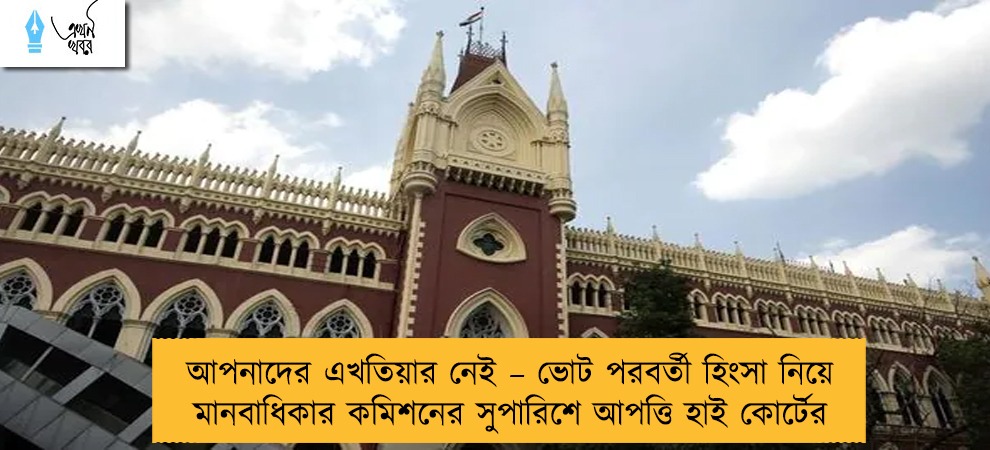 আপনাদের এখতিয়ার নেই – ভোট পরবর্তী হিংসা নিয়ে মানবাধিকার কমিশনের সুপারিশে আপত্তি হাই কোর্টের