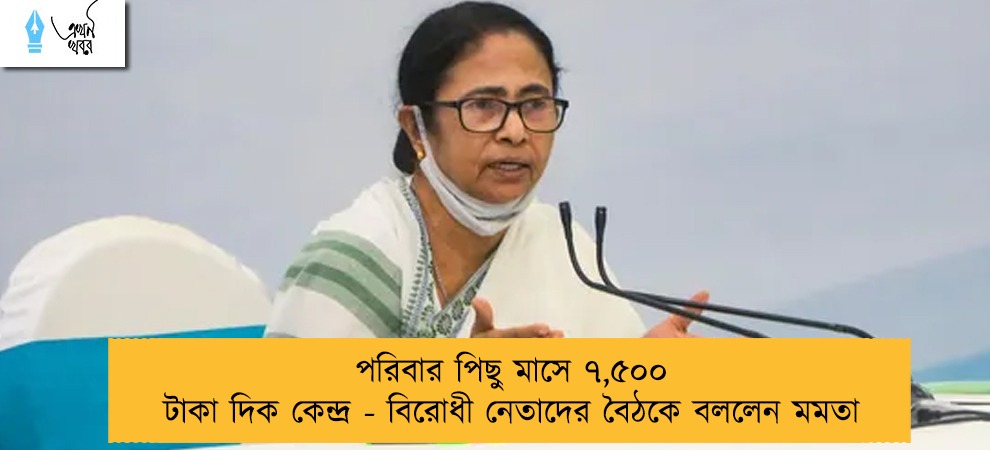 পরিবার পিছু মাসে ৭,৫০০ টাকা দিক কেন্দ্র - বিরোধী নেতাদের বৈঠকে বললেন মমতা