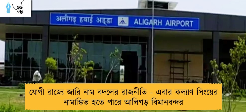 যোগী রাজ্যে জারি নাম বদলের রাজনীতি - এবার কল্যাণ সিংয়ের নামাঙ্কিত হতে পারে আলিগড় বিমানবন্দর
