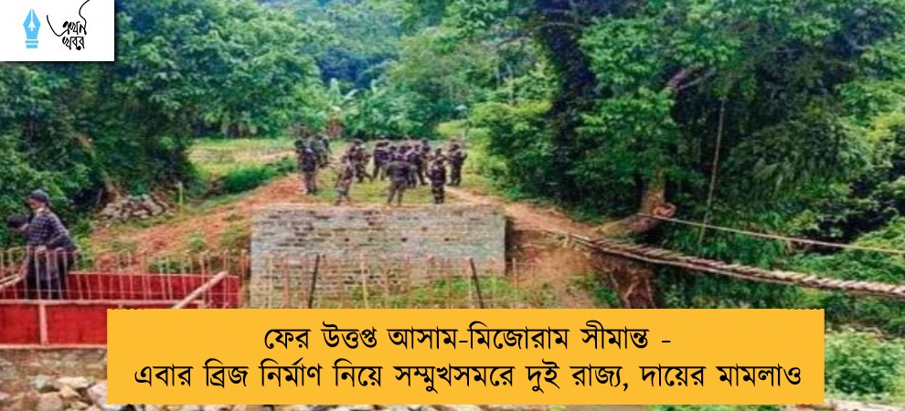 ফের উত্তপ্ত আসাম-মিজোরাম সীমান্ত - এবার ব্রিজ নির্মাণ নিয়ে সম্মুখসমরে দুই রাজ্য, দায়ের মামলাও
