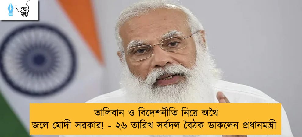 তালিবান ও বিদেশনীতি নিয়ে অথৈ জলে মোদী সরকার! - ২৬ তারিখ সর্বদল বৈঠক ডাকলেন প্রধানমন্ত্রী