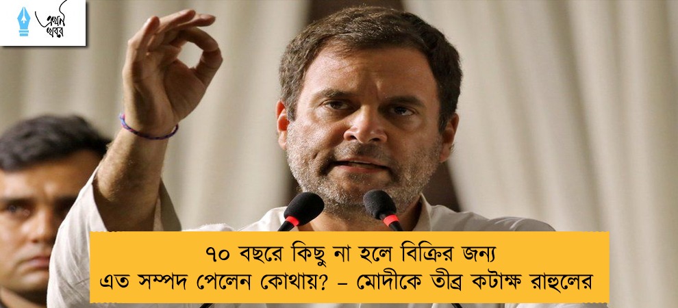 ৭০ বছরে কিছু না হলে বিক্রির জন্য এত সম্পদ পেলেন কোথায়? – মোদীকে তীব্র কটাক্ষ রাহুলের