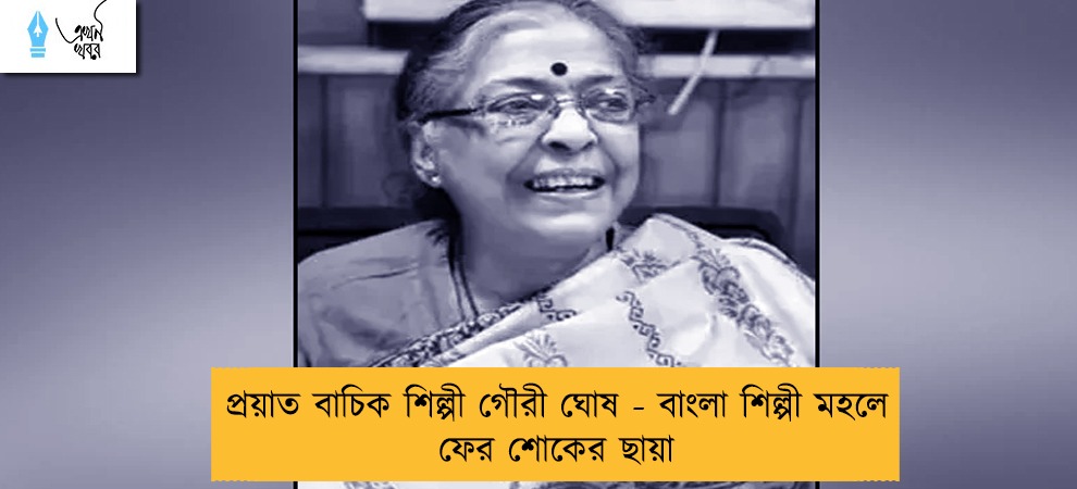 প্রয়াত বাচিক শিল্পী গৌরী ঘোষ - বাংলা শিল্পী মহলে ফের শোকের ছায়া