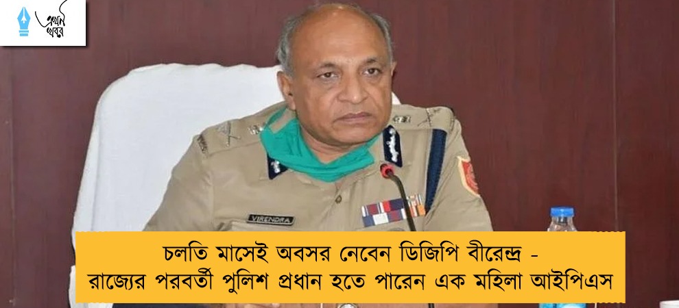 চলতি মাসেই অবসর নেবেন ডিজিপি বীরেন্দ্র - রাজ্যের পরবর্তী পুলিশ প্রধান হতে পারেন এক মহিলা আইপিএস