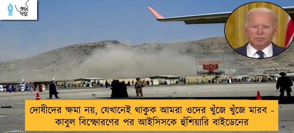 দোষীদের ক্ষমা নয়, যেখানেই থাকুক আমরা ওদের খুঁজে খুঁজে মারব - কাবুল বিস্ফোরণের পর আইসিসকে হুঁশিয়ারি বাইডেনের