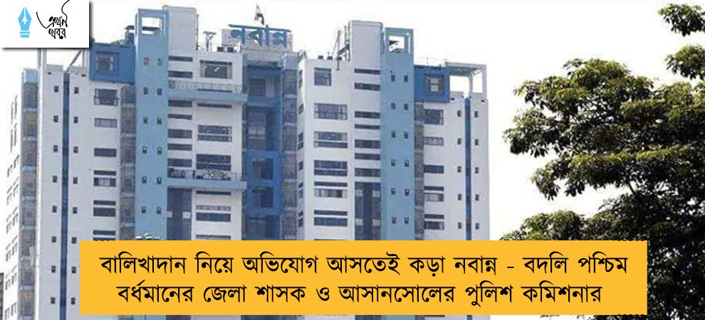 বালিখাদান নিয়ে অভিযোগ আসতেই কড়া নবান্ন - বদলি পশ্চিম বর্ধমানের জেলা শাসক ও আসানসোলের পুলিশ কমিশনার