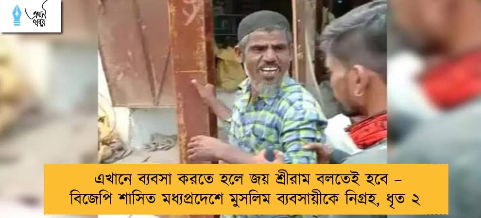 এখানে ব্যবসা করতে হলে জয় শ্রীরাম বলতেই হবে – বিজেপি শাসিত মধ্যপ্রদেশে মুসলিম ব্যবসায়ীকে নিগ্রহ, ধৃত ২