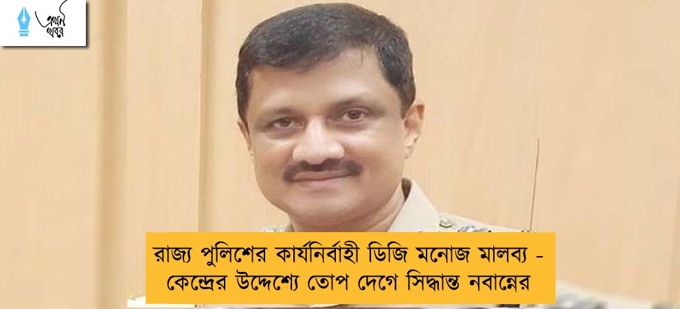 রাজ্য পুলিশের কার্যনির্বাহী ডিজি মনোজ মালব্য - কেন্দ্রের উদ্দেশ্যে তোপ দেগে সিদ্ধান্ত নবান্নের