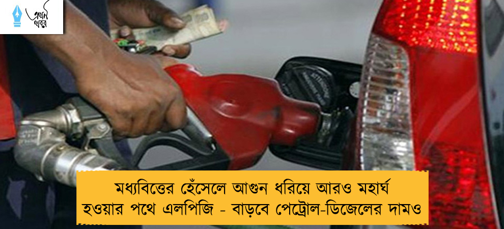 মধ্যবিত্তের হেঁসেলে আগুন ধরিয়ে আরও মহার্ঘ হওয়ার পথে এলপিজি - বাড়বে পেট্রোল-ডিজেলের দামও