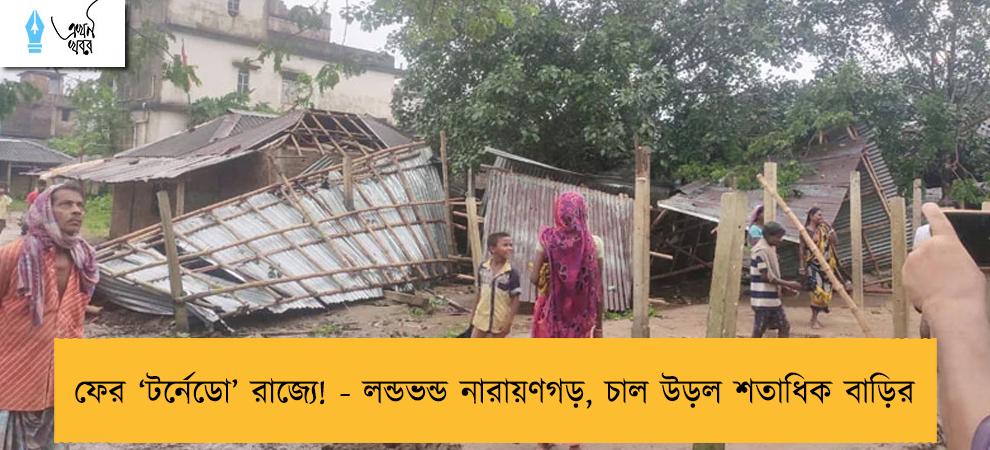 ফের ‘টর্নেডো’ রাজ্যে! - লন্ডভন্ড নারায়ণগড়, চাল উড়ল শতাধিক বাড়ির