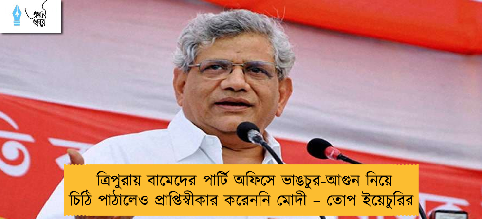 ত্রিপুরায় বামেদের পার্টি অফিসে ভাঙচুর-আগুন নিয়ে চিঠি পাঠালেও প্রাপ্তিস্বীকার করেননি মোদী – তোপ ইয়েচুরির