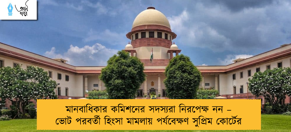 মানবাধিকার কমিশনের সদস্যরা নিরপেক্ষ নন – ভোট পরবর্তী হিংসা মামলায় পর্যবেক্ষণ সুপ্রিম কোর্টের