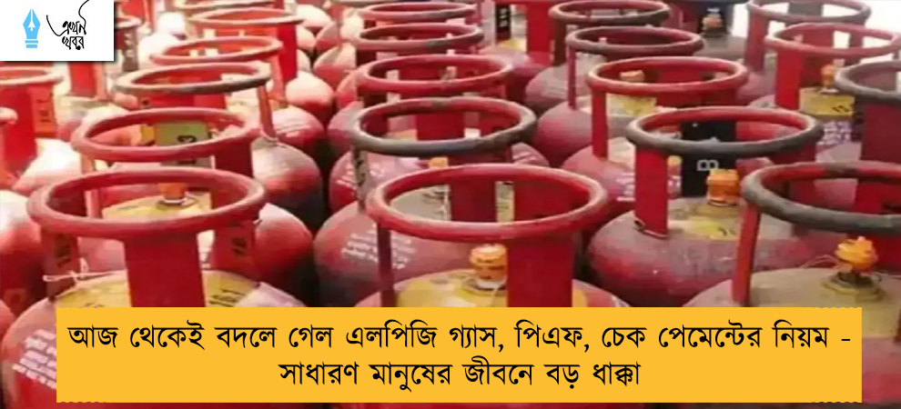 আজ থেকেই বদলে গেল এলপিজি গ্যাস, পিএফ, চেক পেমেন্টের নিয়ম - সাধারণ মানুষের জীবনে বড় ধাক্কা