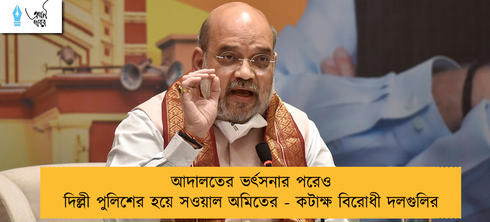 আদালতের ভর্ৎসনার পরেও দিল্লী পুলিশের হয়ে সওয়াল অমিতের - কটাক্ষ বিরোধী দলগুলির