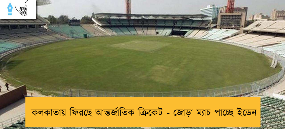 কলকাতায় ফিরছে আন্তর্জাতিক ক্রিকেট - জোড়া ম্যাচ পাচ্ছে ইডেন