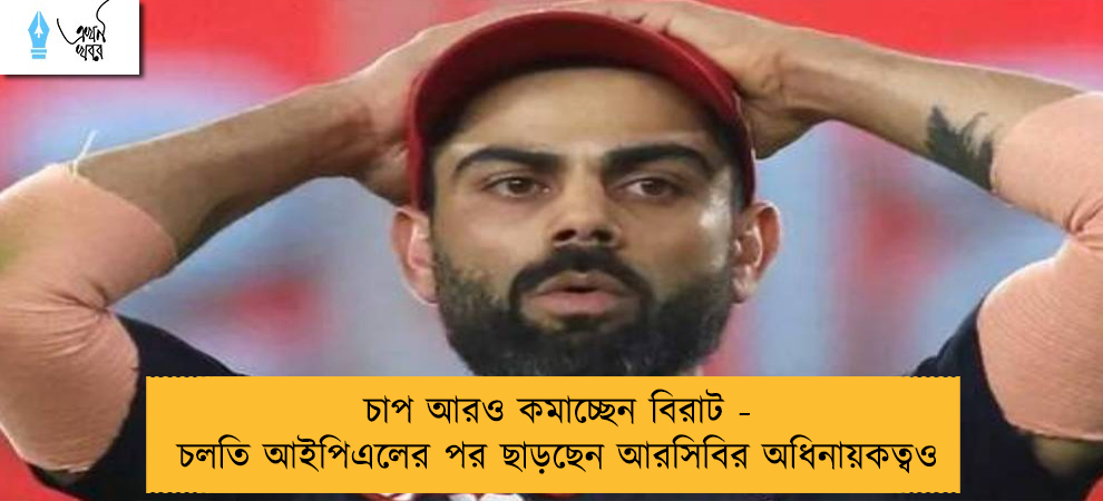 চাপ আরও কমাচ্ছেন বিরাট - চলতি আইপিএলের পর ছাড়ছেন আরসিবির অধিনায়কত্বও