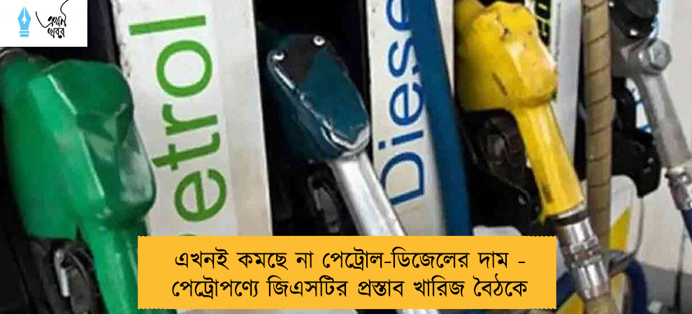 এখনই কমছে না পেট্রোল-ডিজেলের দাম - পেট্রোপণ্যে জিএসটির প্রস্তাব খারিজ বৈঠকে
