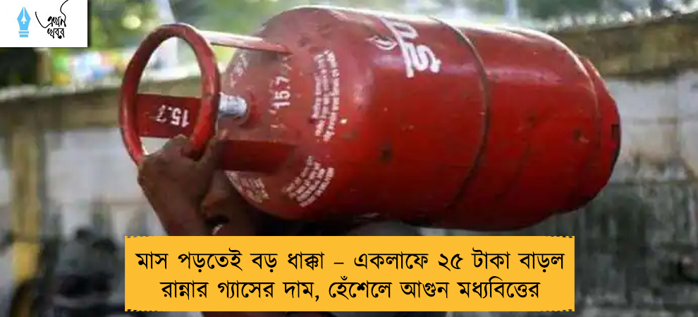 মাস পড়তেই বড় ধাক্কা – একলাফে ২৫ টাকা বাড়ল রান্নার গ্যাসের দাম, হেঁশেলে আগুন মধ্যবিত্তের