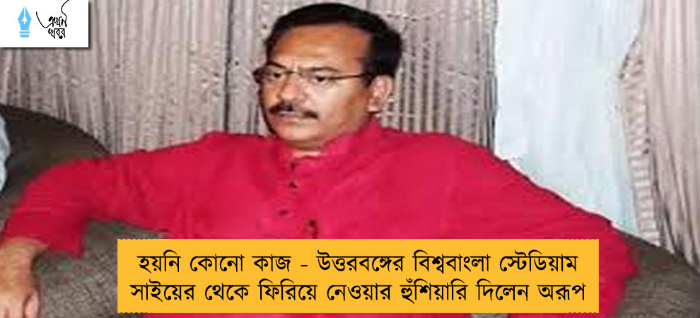 হয়নি কোনো কাজ - উত্তরবঙ্গের বিশ্ববাংলা স্টেডিয়াম সাইয়ের থেকে ফিরিয়ে নেওয়ার হুঁশিয়ারি দিলেন অরূপ