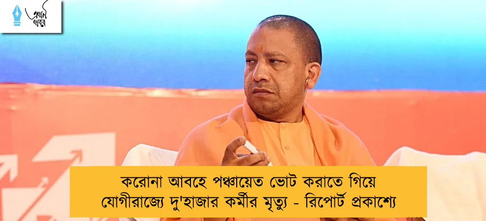 করোনা আবহে পঞ্চায়েত ভোট করাতে গিয়ে যোগীরাজ্যে দু'হাজার কর্মীর মৃত্যু - রিপোর্ট প্রকাশ্যে