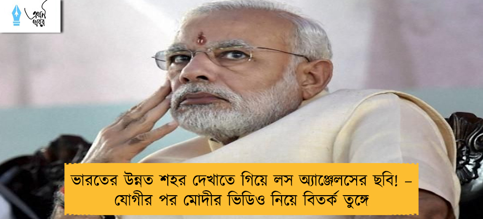 ভারতের উন্নত শহর দেখাতে গিয়ে লস অ্যাঞ্জেলসের ছবি! – যোগীর পর মোদীর ভিডিও নিয়ে বিতর্ক তুঙ্গে
