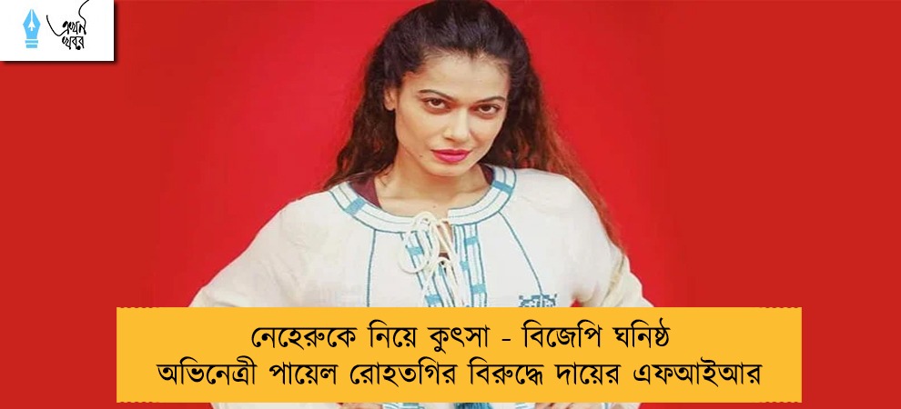 নেহেরুকে নিয়ে কুৎসা - বিজেপি ঘনিষ্ঠ অভিনেত্রী পায়েল রোহতগির বিরুদ্ধে দায়ের এফআইআর