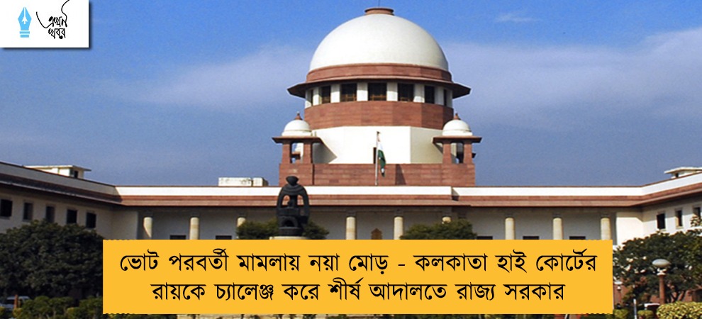 ভোট পরবর্তী মামলায় নয়া মোড় - কলকাতা হাই কোর্টের রায়কে চ্যালেঞ্জ করে শীর্ষ আদালতে রাজ্য সরকার