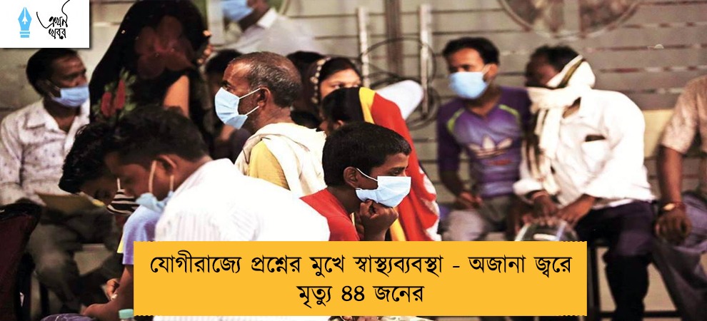 যোগীরাজ্যে প্রশ্নের মুখে স্বাস্থ্যব্যবস্থা - অজানা জ্বরে মৃত্যু ৪৪ জনের