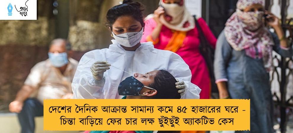 দেশের দৈনিক আক্রান্ত সামান্য কমে ৪৫ হাজারের ঘরে - চিন্তা বাড়িয়ে ফের চার লক্ষ ছুঁইছুঁই অ্যাকটিভ কেস