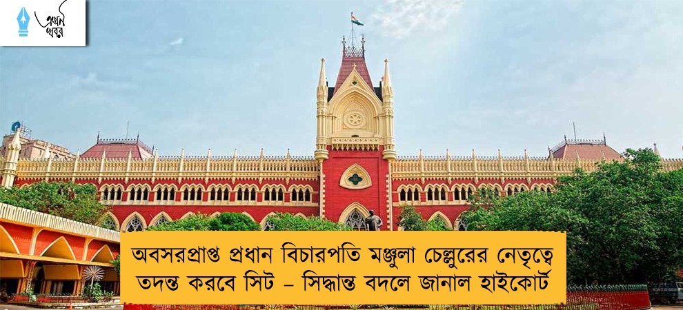 অবসরপ্রাপ্ত প্রধান বিচারপতি মঞ্জুলা চেল্লুরের নেতৃত্বে তদন্ত করবে সিট – সিদ্ধান্ত বদলে জানাল হাইকোর্ট