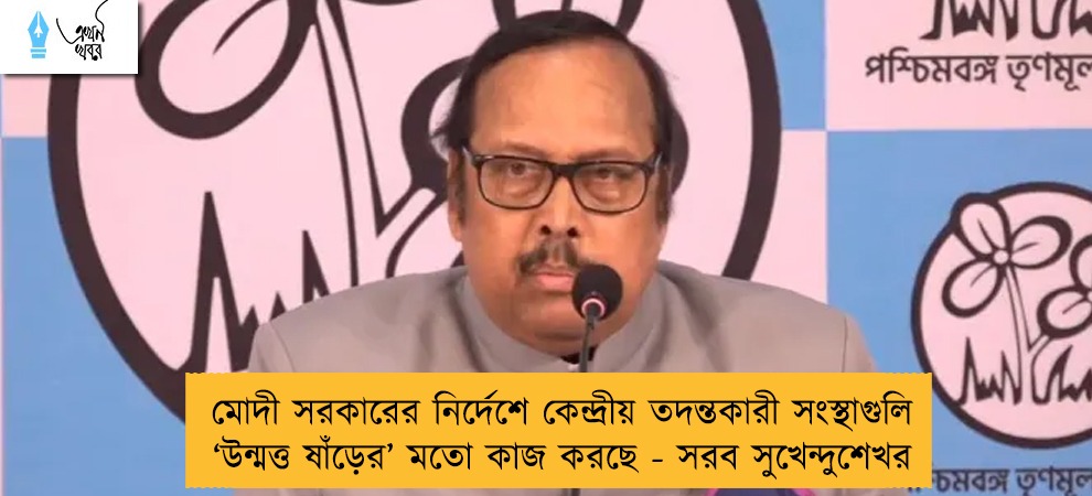 মোদী সরকারের নির্দেশে কেন্দ্রীয় তদন্তকারী সংস্থাগুলি ‘উন্মত্ত ষাঁড়ের’ মতো কাজ করছে - সরব সুখেন্দুশেখর