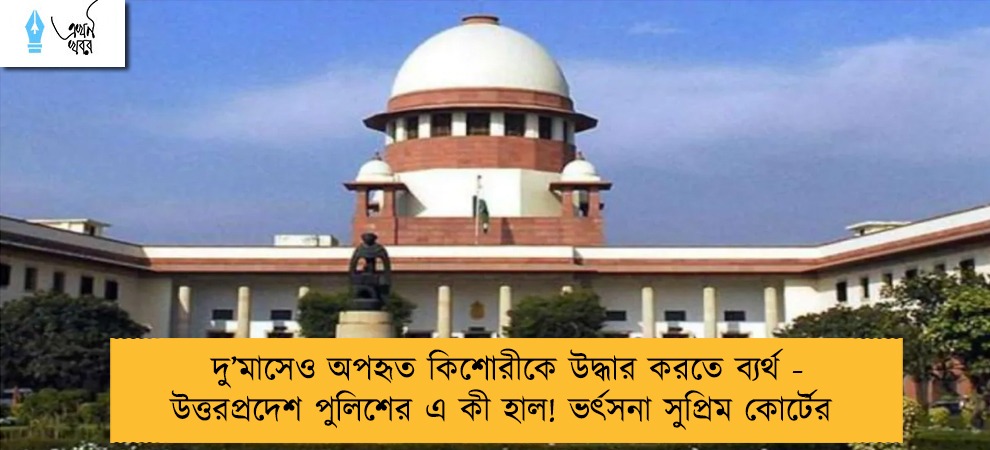 দু’মাসেও অপহৃত কিশোরীকে উদ্ধার করতে ব্যর্থ - উত্তরপ্রদেশ পুলিশের এ কী হাল! ভর্ৎসনা সুপ্রিম কোর্টের