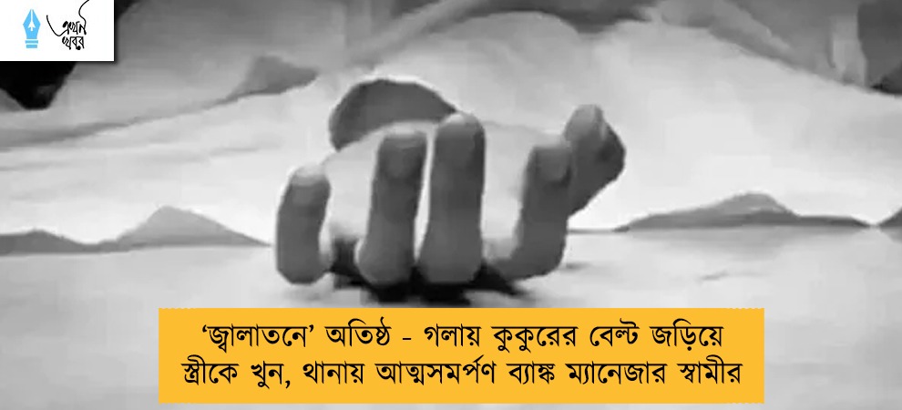 ‘জ্বালাতনে’ অতিষ্ঠ - গলায় কুকুরের বেল্ট জড়িয়ে স্ত্রীকে খুন, থানায় আত্মসমর্পণ ব্যাঙ্ক ম্যানেজার স্বামীর