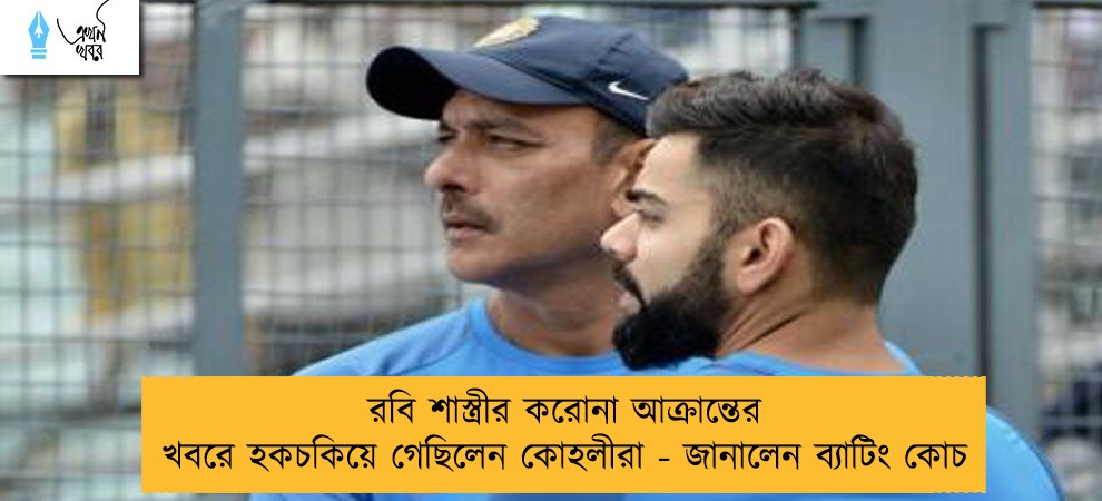 রবি শাস্ত্রীর করোনা আক্রান্তের খবরে হকচকিয়ে গেছিলেন কোহলীরা - জানালেন ব্যাটিং কোচ
