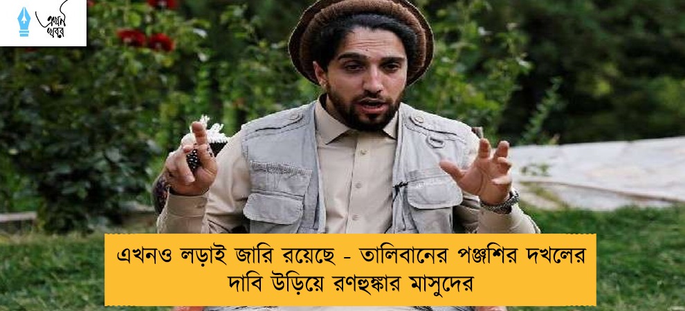 এখনও লড়াই জারি রয়েছে - তালিবানের পঞ্জশির দখলের দাবি উড়িয়ে রণহুঙ্কার মাসুদের