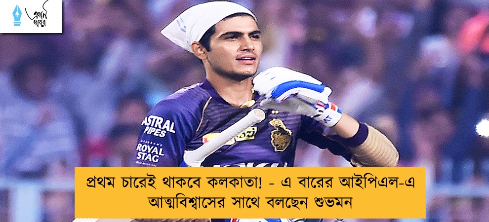 প্রথম চারেই থাকবে কলকাতা! - এ বারের আইপিএল-এ আত্মবিশ্বাসের সাথে বলছেন শুভমন