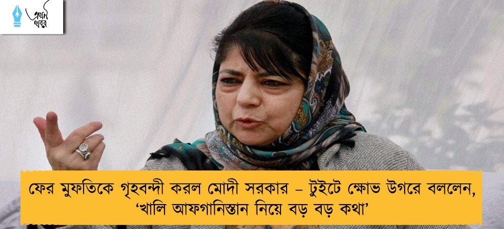 ফের মুফতিকে গৃহবন্দী করল মোদী সরকার – টুইটে ক্ষোভ উগরে বললেন, ‘খালি আফগানিস্তান নিয়ে বড় বড় কথা’