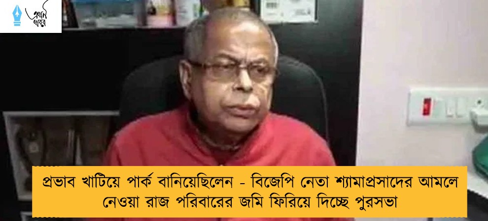 প্রভাব খাটিয়ে পার্ক বানিয়েছিলেন - বিজেপি নেতা শ্যামাপ্রসাদের আমলে নেওয়া রাজ পরিবারের জমি ফিরিয়ে দিচ্ছে পুরসভা