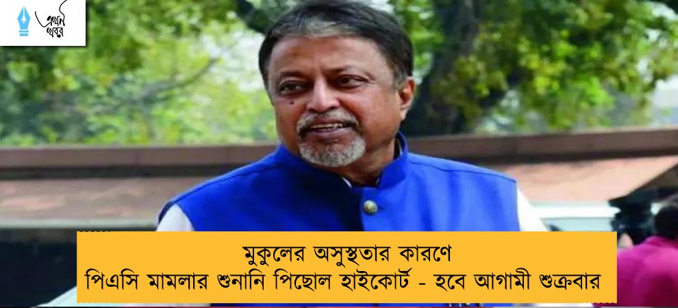 মুকুলের অসুস্থতার কারণে পিএসি মামলার শুনানি পিছোল হাইকোর্ট - হবে আগামী শুক্রবার