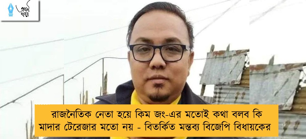 রাজনৈতিক নেতা হয়ে কিম জং-এর মতোই কথা  বলব কি মাদার টেরেজার মতো নয় - বিতর্কিত মন্তব্য বিজেপি বিধায়কের
