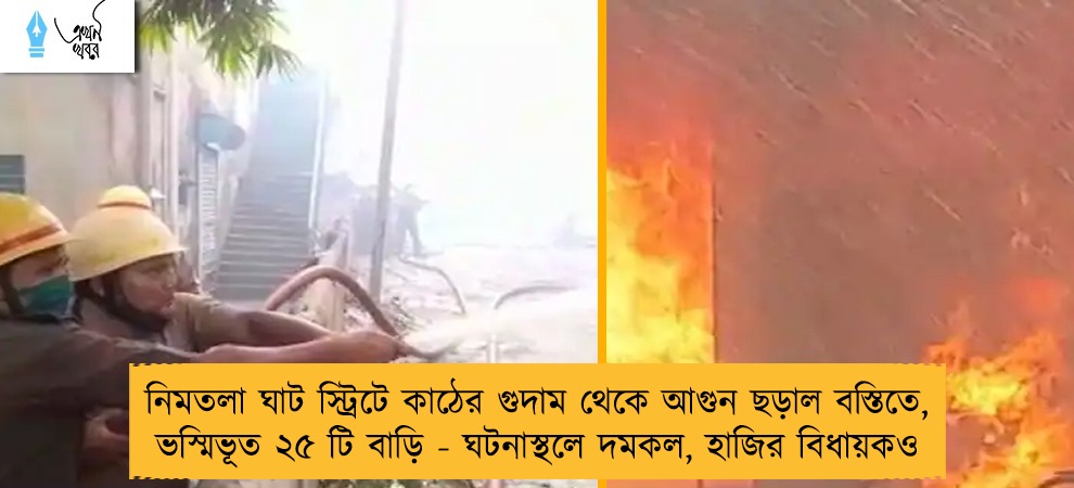 নিমতলা ঘাট স্ট্রিটে কাঠের গুদাম থেকে আগুন ছড়াল বস্তিতে, ভস্মিভূত ২৫ টি বাড়ি - ঘটনাস্থলে দমকল, হাজির বিধায়কও