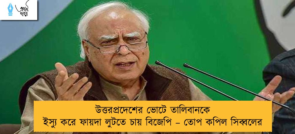 উত্তরপ্রদেশের ভোটে তালিবানকে ইস্যু করে ফায়দা লুটতে চায় বিজেপি – তোপ কপিল সিব্বলের
