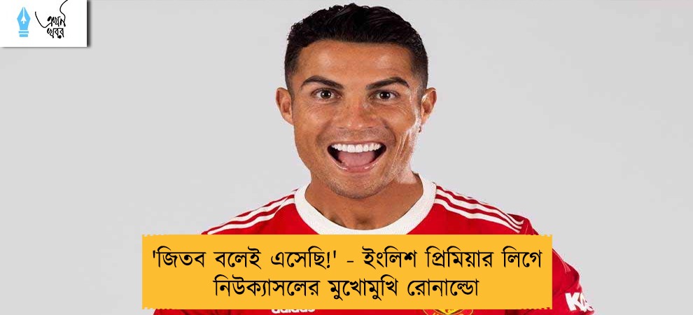 'জিতব বলেই এসেছি!' - ইংলিশ প্রিমিয়ার লিগে নিউক্যাসলের মুখোমুখি রোনাল্ডো