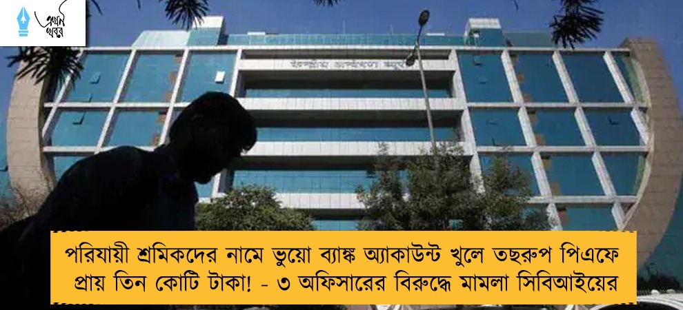 পরিযায়ী শ্রমিকদের নামে ভুয়ো ব্যাঙ্ক অ্যাকাউন্ট খুলে তছরুপ পিএফের প্রায় তিন কোটি টাকা! - ৩ অফিসারের বিরুদ্ধে মামলা সিবিআইয়ের