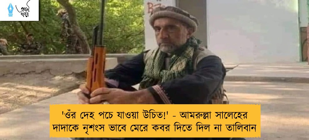 'ওঁর দেহ পচে যাওয়া উচিত!' - আমরুল্লা সালেহের দাদাকে নৃশংস ভাবে মেরে কবর দিতে দিল না তালিবান