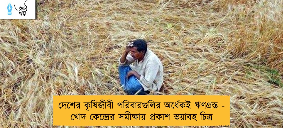 দেশের কৃষিজীবী পরিবারগুলির অর্ধেকই ঋণগ্রস্ত - খোদ কেন্দ্রের সমীক্ষায় প্রকাশ ভয়াবহ চিত্র