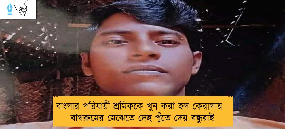 বাংলার পরিযায়ী শ্রমিককে খুন করা হল কেরালায় - বাথরুমের মেঝেতে দেহ পুঁতে দেয় বন্ধুরাই