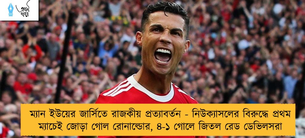 ম্যান ইউয়ের জার্সিতে রাজকীয় প্রত্যাবর্তন - নিউক্যাসলের বিরুদ্ধে প্রথম ম্যাচেই জোড়া গোল রোনাল্ডোর, ৪-১ গোলে জিতল রেড ডেভিলসরা